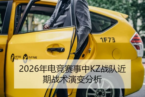 2026年电竞赛事中KZ战队近期战术演变分析