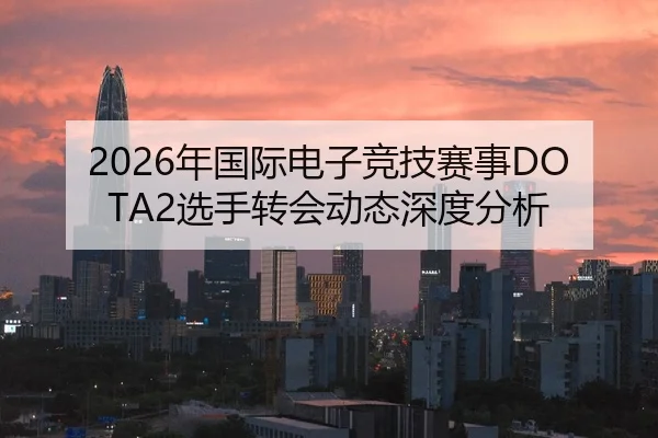 2026年国际电子竞技赛事DOTA2选手转会动态深度分析