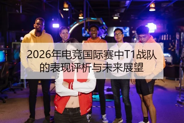 2026年电竞国际赛中T1战队的表现评析与未来展望
