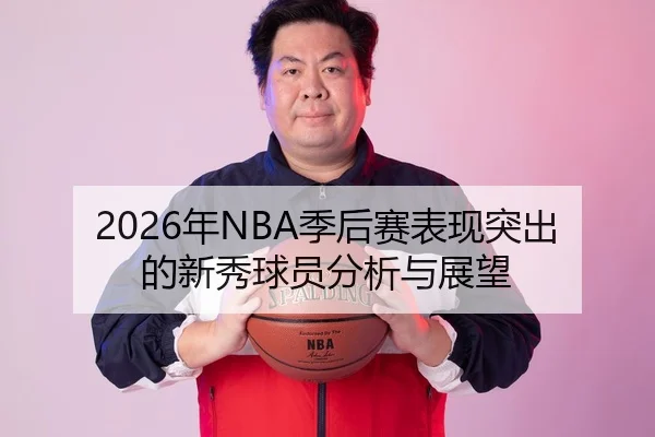 2026年NBA季后赛表现突出的新秀球员分析与展望