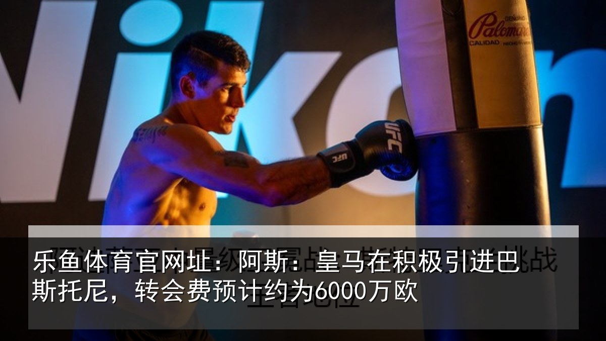 乐鱼体育官网址:阿斯:皇马在积极引进相关情况计约为6000万欧