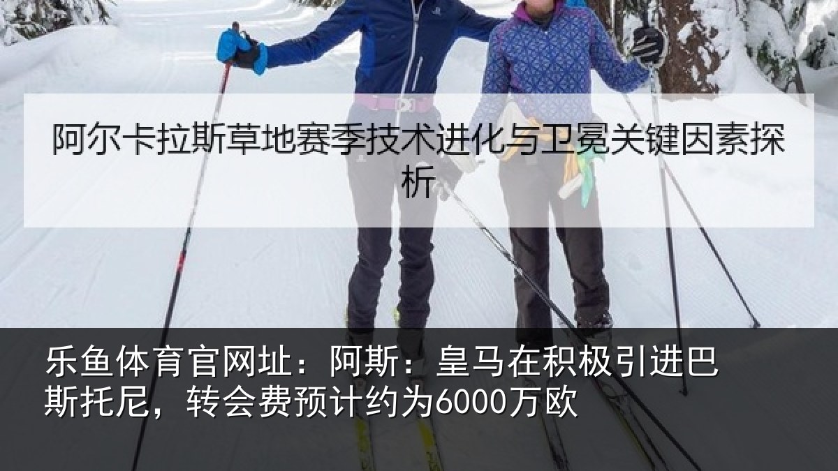 乐鱼体育官网址:阿斯:皇马在积极引进相关情况计约为6000万欧
