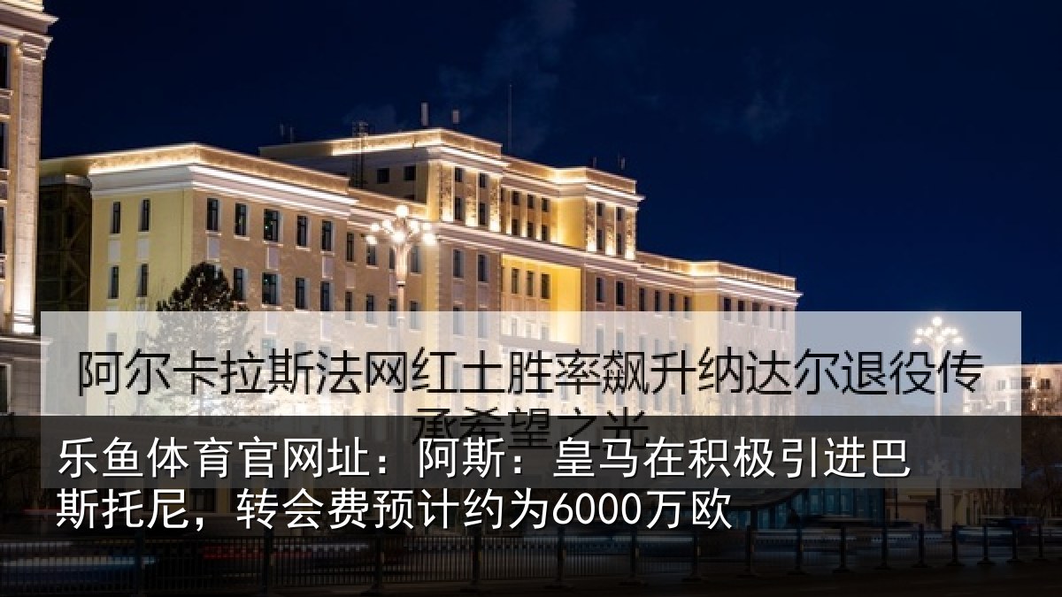 乐鱼体育官网址:阿斯:皇马在积极引进巴斯托尼,转会费预计约为6000万欧