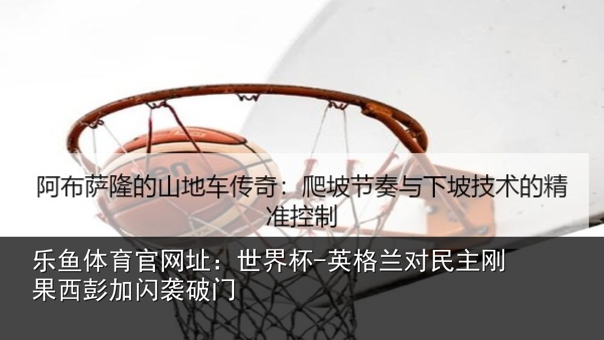 乐鱼体育官网址:世界杯-英格兰对民主刚果西彭加闪袭破门