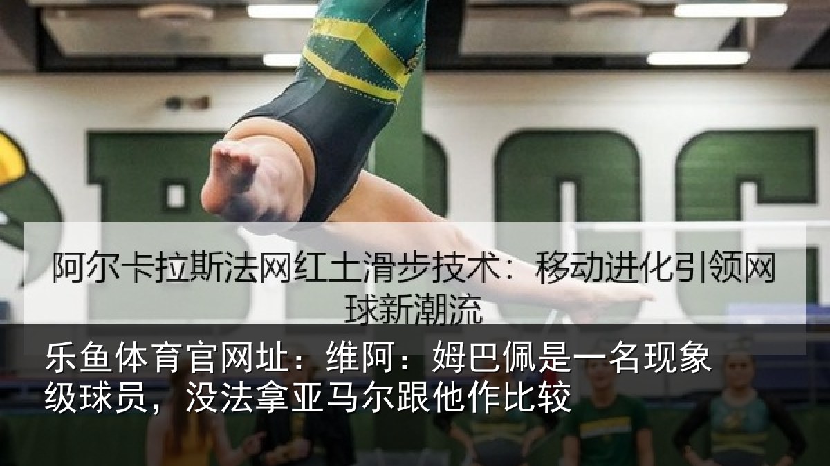 乐鱼体育官网址:维阿:姆巴佩是一名现象级球员,没法拿亚马尔跟他作比较