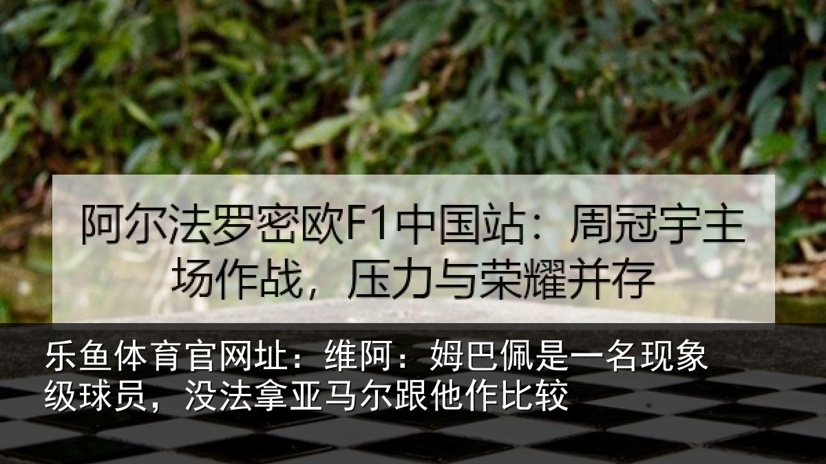 乐鱼体育官网址:维阿:姆巴佩是一名现象级球员,没法拿亚马尔跟他作比较