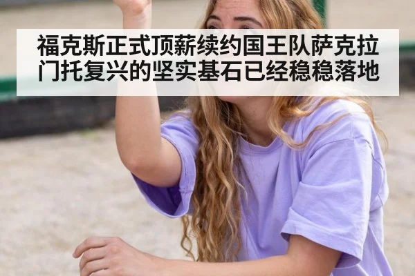 福克斯正式顶薪续约国王队萨克拉门托复兴的坚实基石已经稳稳落地