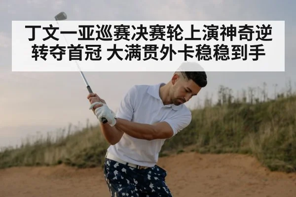 丁文一亚巡赛决赛轮上演神奇逆转夺首冠 大满贯外卡稳稳到手
