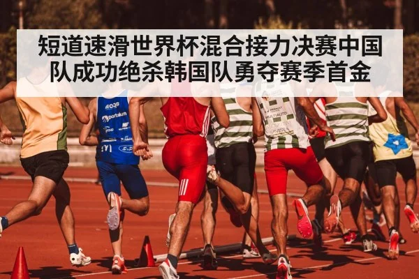 短道速滑世界杯混合接力决赛中国队成功绝杀韩国队勇夺赛季首金